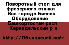 Поворотный стол для фрезерного станка. - Все города Бизнес » Оборудование   . Башкортостан респ.,Караидельский р-н